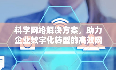 科学网络解决方案,助力企业数字化转型的高效网络基础设施 科学网络解决方案,助力企业数字化转型的高效网络基础设施