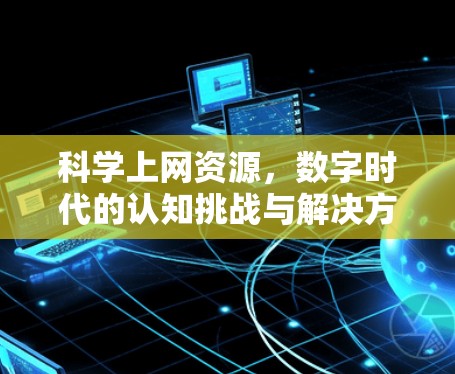 科学上网资源，数字时代的认知挑战与解决方案
