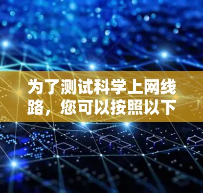 为了测试科学上网线路，您可以按照以下步骤进行