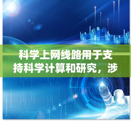 科学上网线路用于支持科学计算和研究，涉及多个关键组件和系统。以下是详细的总结