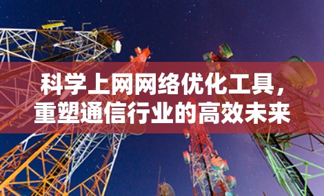 科学上网网络优化工具，重塑通信行业的高效未来