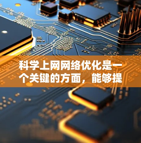 科学上网网络优化是一个关键的方面，能够提升网络性能、减少延迟、防止故障、保护数据安全等。以下是一些科学上网网络优化的实用建议，帮助你提升网络效率和稳定性
