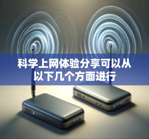 科学上网体验分享可以从以下几个方面进行
