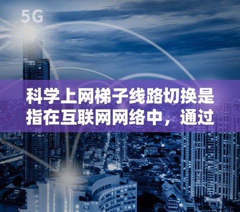 科学上网梯子线路切换是指在互联网网络中，通过调整路由器和交换机的连接，将网络设备与∇网络连接的步骤。以下是详细的步骤和注意事项