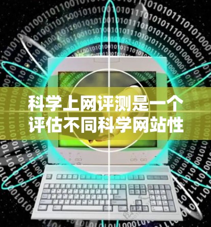 科学上网评测是一个评估不同科学网站性能、功能和用户反馈的过程，旨在为用户提供选择科学网站的参考。以下是对科学网站的详细评测