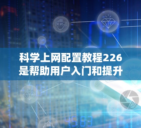 科学上网配置教程226是帮助用户入门和提升网站配置效率的指南。以下是对该教程的系统总结