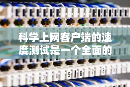 科学上网客户端的速度测试是一个全面的过程，涉及客户端的功能、性能指标以及使用场景的评估。以下是详细的步骤和注意事项