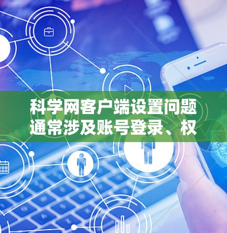 科学网客户端设置问题通常涉及账号登录、权限设置、网络连接和防火墙设置等方面。以下是一步到位的解决步骤
