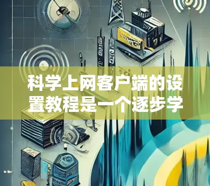 科学上网客户端的设置教程是一个逐步学习的过程，涉及多个步骤，以下是一个详细且清晰的指南