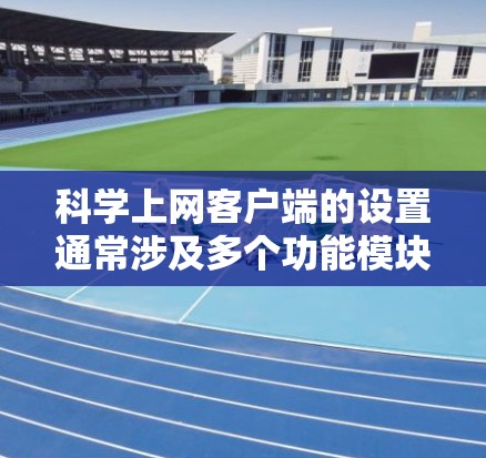 科学上网客户端的设置通常涉及多个功能模块，以帮助用户管理上网数据、访问服务并提升效率。以下是一些常见的科学功能设置步骤