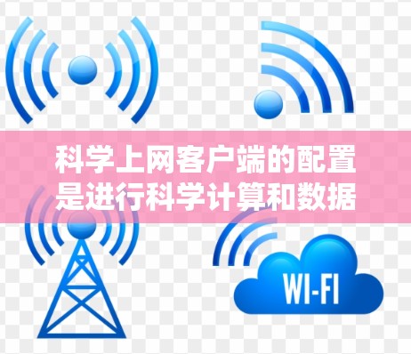 科学上网客户端的配置是进行科学计算和数据处理的重要步骤，涉及登录服务器、设置属性、配置网络连接等多个方面。以下是一个详细且结构化的配置指南