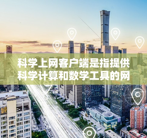 科学上网客户端是指提供科学计算和数学工具的网络应用，旨在帮助用户进行复杂的科学计算和数据分析。以下是对这些应用的详细分析和使用指南