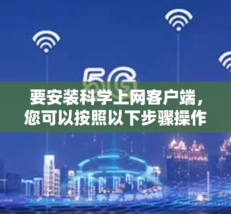 要安装科学上网客户端，您可以按照以下步骤操作