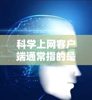 科学上网客户端通常指的是提供科学计算功能的网络服务或应用程序，这些客户端通常称为科学计算器或科学上网服务。它们可以帮助用户进行复杂的数学计算、科学公式计算、单位转换、图像处理等任务