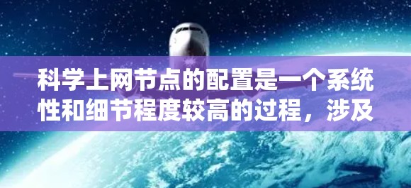 科学上网节点的配置是一个系统性和细节程度较高的过程，涉及多个步骤，每个步骤都需要仔细操作以确保网络的稳定和安全。以下是一个详细且系统化的指南，帮助您顺利完成科学上网节点的配置