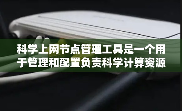 科学上网节点管理工具是一个用于管理和配置负责科学计算资源的网络节点的系统。以下是一个详细的步骤指南，帮助您有效管理科学上网节点