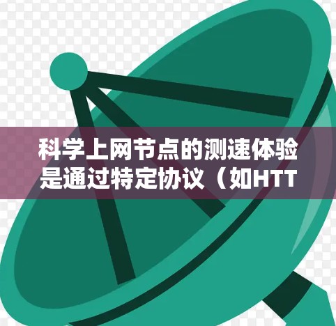 科学上网节点的测速体验是通过特定协议（如HTTP、FTP、VPN）连接到服务器或网络中的设备，用于评估网络的性能指标。以下是具体的测速体验步骤和方法