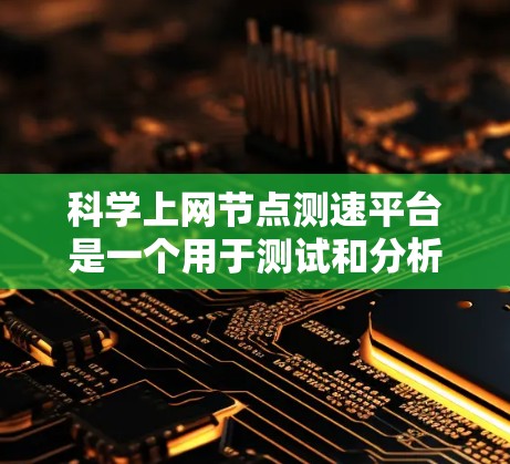 科学上网节点测速平台是一个用于测试和分析网络性能的工具，帮助用户优化数据传输。以下是几个主要的测速平台及其特点