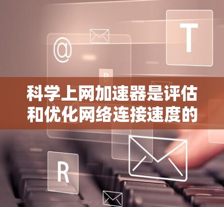 科学上网加速器是评估和优化网络连接速度的重要工具，以下是使用科学上网加速器进行测试的详细步骤