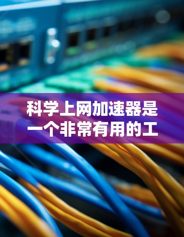 科学上网加速器是一个非常有用的工具，可以帮助用户优化上网体验，减少网络延迟和等待时间。以下是使用科学上网加速器的详细步骤