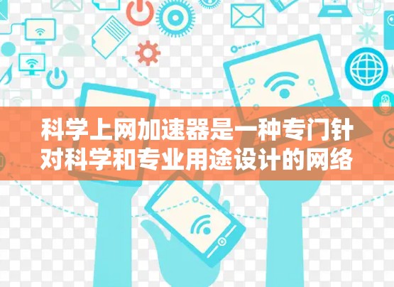 科学上网加速器是一种专门针对科学和专业用途设计的网络加速工具，旨在帮助用户在处理复杂任务时更快、更高效地完成任务。以下是对科学上网加速器的详细分析和建议