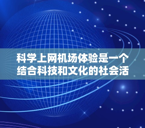 科学上网机场体验是一个结合科技和文化的社会活动，旨在让人们在繁忙的机场环境中体验科技设备的使用，同时感受环境的宁静。以下是一些可能的科学上网机场体验的建议