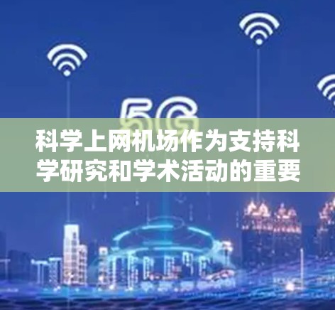 科学上网机场作为支持科学研究和学术活动的重要设施，具有显著的多功能性和互动性。以下是对科学上网机场的详细介绍