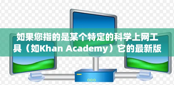 如果您指的是某个特定的科学上网工具（如Khan Academy）它的最新版本可能包含新的课程、学习活动、互动练习和评估工具。这些工具旨在帮助用户更有效地学习科学知识，通常提供免费的在线资源