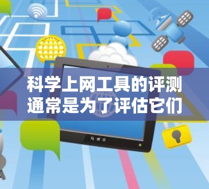 科学上网工具的评测通常是为了评估它们在网络性能上的表现，这对于科学计算、数据分析、工程绘图等场景非常重要。评测结果通常包括延迟、响应时间、稳定性、扩展性等指标，帮助用户选择最适合自己的工具