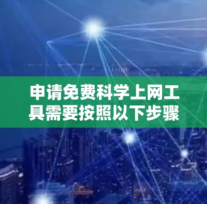 申请免费科学上网工具需要按照以下步骤进行