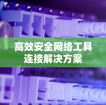 高效安全网络工具连接解决方案 高效安全网络工具连接解决方案