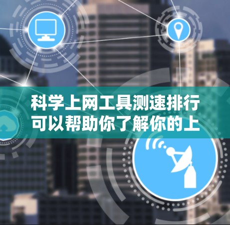 科学上网工具测速排行可以帮助你了解你的上网速度，优化你的上网体验。以下是一些常见的科学上网工具及其主要功能，供你参考