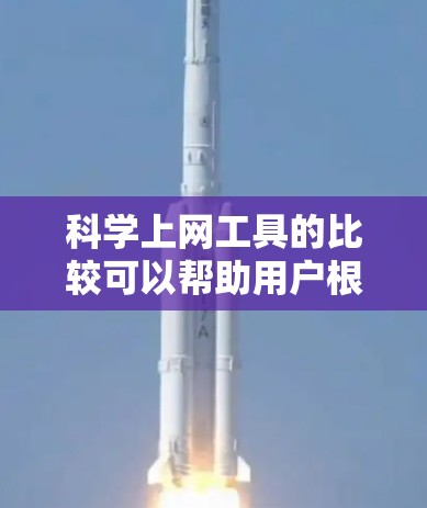 科学上网工具的比较可以帮助用户根据他们的使用场景和需求选择适合的工具。以下是对几种主要工具的总结，供参考