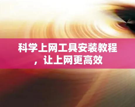 科学上网工具安装教程，让上网更高效
