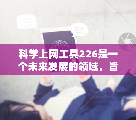 科学上网工具226是一个未来发展的领域，旨在通过人工智能、图形化界面、自动化、协作、安全性等多方面的创新，提供更高效、智能和个性化的科学计算和分析工具。以下是对其未来发展趋势的详细分析