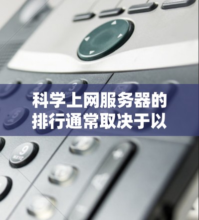 科学上网服务器的排行通常取决于以下几个关键因素，这些因素主要涉及服务器的性能、安全性、可用性和成本等。以下是一些常见的因素和排序原则