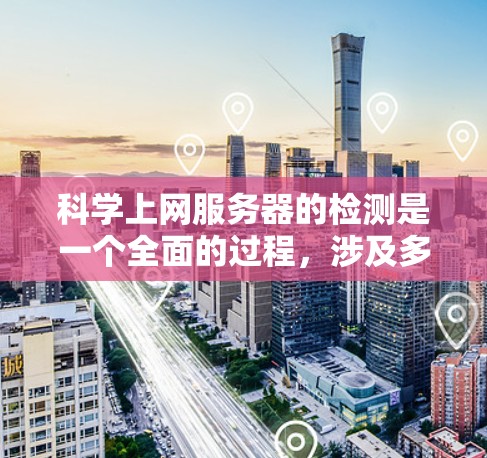 科学上网服务器的检测是一个全面的过程，涉及多个方面，包括动态IP地址、端口流量、网络健康检查、资源管理以及日志分析。以下是一个结构化的总结，帮助您有效检测和维护科学服务器