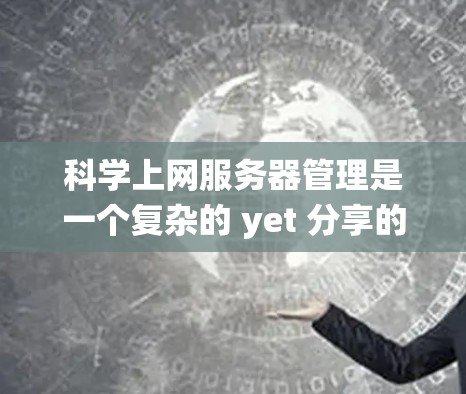 科学上网服务器管理是一个复杂的 yet 分享的重要领域，涵盖从基础配置到高级优化的各个方面。以下是一个系统化的学习路径，帮助你逐步掌握这一领域的知识和技能