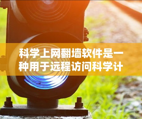 科学上网翻墙软件是一种用于远程访问科学计算资源的技术，通过协议绕过网络防火墙，直接访问本地服务器。以下是一些推荐的科学上网翻墙软件及其使用方法