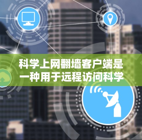 科学上网翻墙客户端是一种用于远程访问科学计算平台的软件应用，利用翻墙技术实现用户在内部服务器上的计算和学习，通过客户端与服务器通信，提供高效的科学计算环境。以下是详细的内容