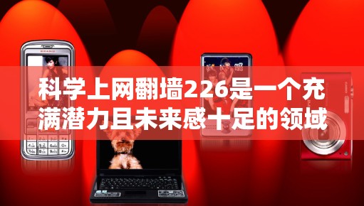 科学上网翻墙226是一个充满潜力且未来感十足的领域，它结合了数学、物理、计算机科学等多个学科，利用各种技术手段模拟或实现网络功能，无需建立物理网络。以下是科学上网翻墙226的详细分析