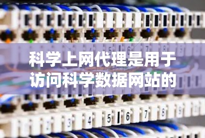 科学上网代理是用于访问科学数据网站的工具，提供了一个方便、安全的访问渠道。以下是一个详细且系统化的指南，帮助你正确设置科学上网代理，以确保安全和高效访问科学数据网站