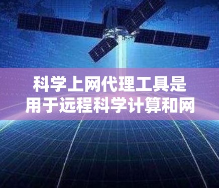 科学上网代理工具是用于远程科学计算和网络服务代理的软件，帮助用户访问和管理科学数据和计算资源。以下是一些推荐的工具，根据其适用场景和功能特点进行分类
