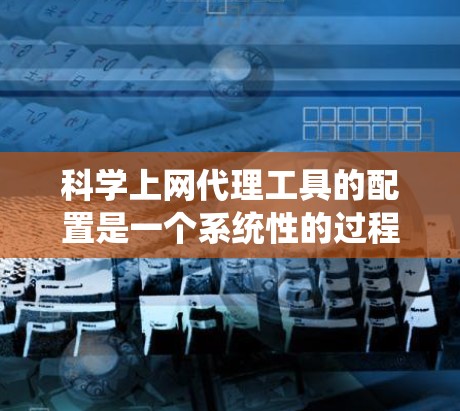 科学上网代理工具的配置是一个系统性的过程，旨在管理用户对网站或应用的访问控制。以下是一个详细的配置步骤指南，帮助您理解和操作这些工具