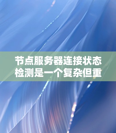 节点服务器连接状态检测是一个复杂但重要的任务，涉及多个方面来确保节点之间的通信正常。以下是对节点服务器连接状态检测方法的详细总结