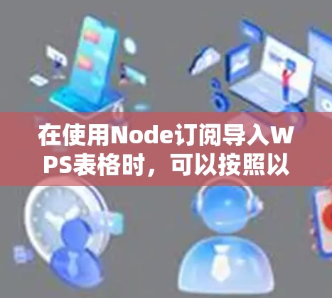 在使用Node订阅导入WPS表格时,可以按照以下步骤进行操作 在使用Node订阅导入WPS表格时,可以按照以下步骤进行操作
