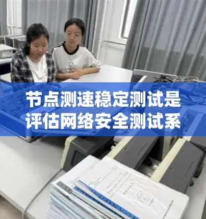 节点测速稳定测试是评估网络安全测试系统在处理流量时的稳定性，旨在检测和应对攻击行为。以下是该测试的主要概述