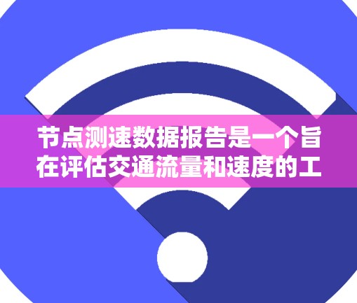 节点测速数据报告是一个旨在评估交通流量和速度的工具，通常用于分析车辆行为、事故频率以及交通管理优化的建议。以下是对节点测速数据报告的详细分析