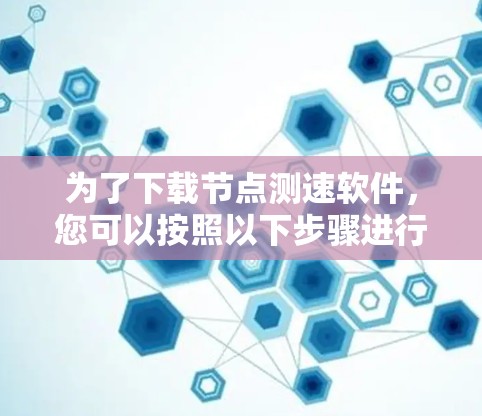 为了下载节点测速软件，您可以按照以下步骤进行