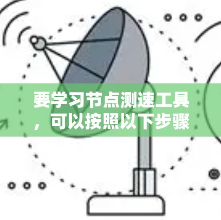 要学习节点测速工具,可以按照以下步骤进行 要学习节点测速工具,可以按照以下步骤进行
